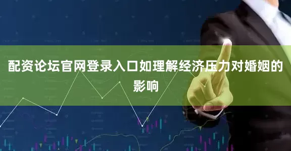 配资论坛官网登录入口如理解经济压力对婚姻的影响