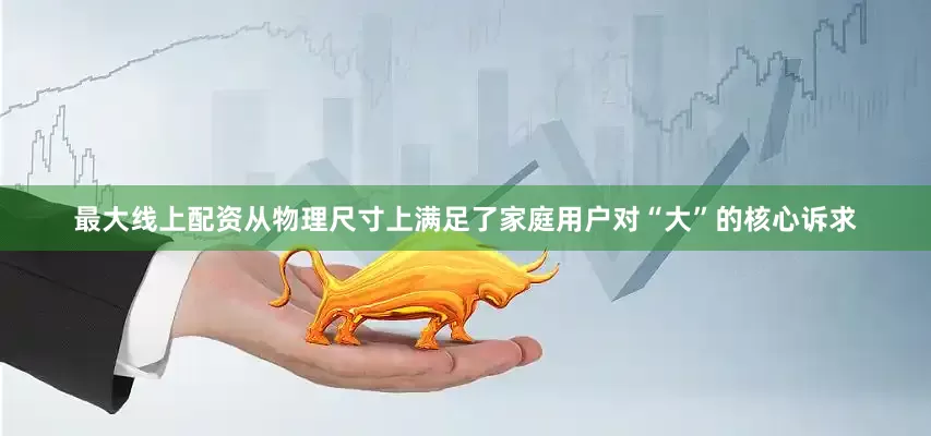最大线上配资从物理尺寸上满足了家庭用户对“大”的核心诉求