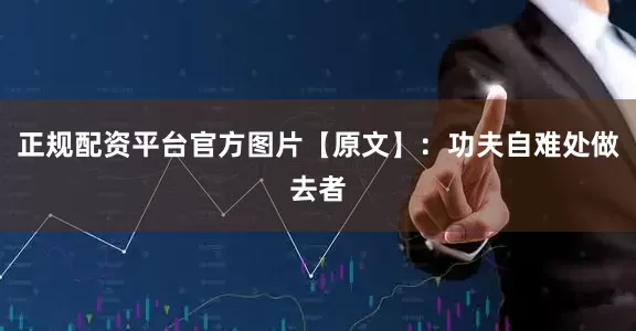 正规配资平台官方图片【原文】：功夫自难处做去者
