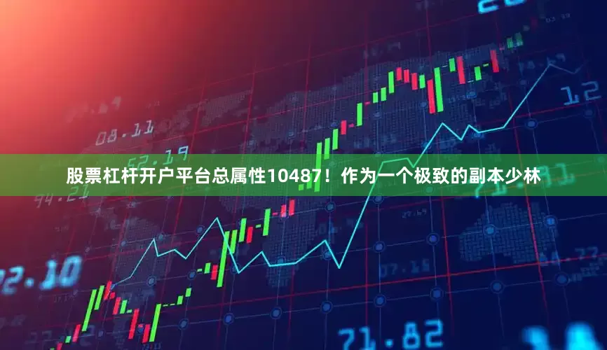 股票杠杆开户平台总属性10487！作为一个极致的副本少林
