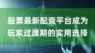 股票最新配资平台成为玩家过渡期的实用选择