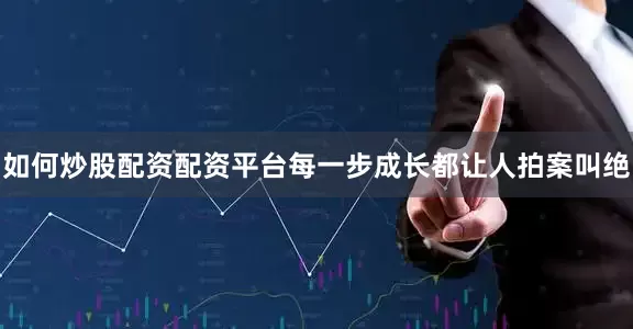如何炒股配资配资平台每一步成长都让人拍案叫绝