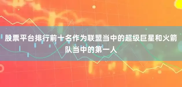 股票平台排行前十名作为联盟当中的超级巨星和火箭队当中的第一人