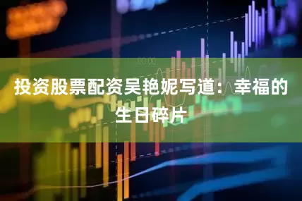 投资股票配资吴艳妮写道：幸福的生日碎片