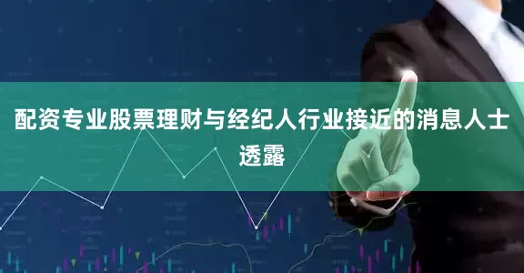 配资专业股票理财与经纪人行业接近的消息人士透露