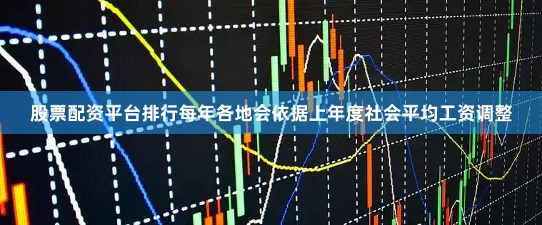 股票配资平台排行每年各地会依据上年度社会平均工资调整