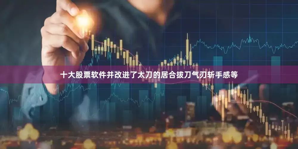 十大股票软件并改进了太刀的居合拔刀气刃斩手感等