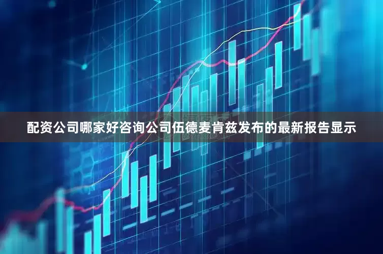配资公司哪家好咨询公司伍德麦肯兹发布的最新报告显示