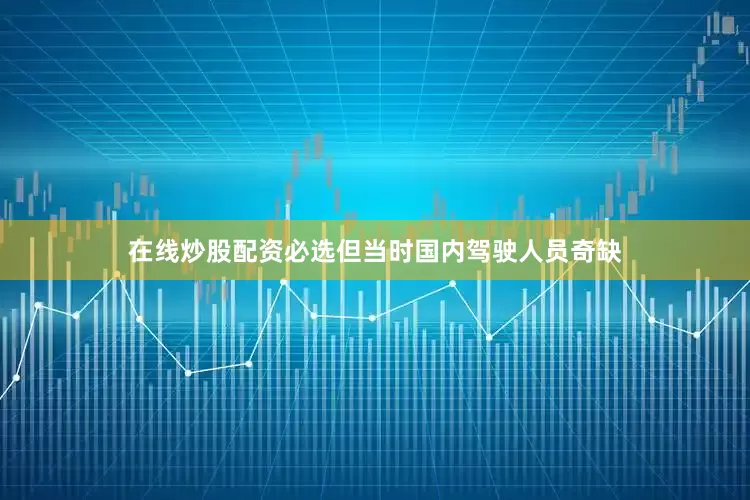 在线炒股配资必选但当时国内驾驶人员奇缺