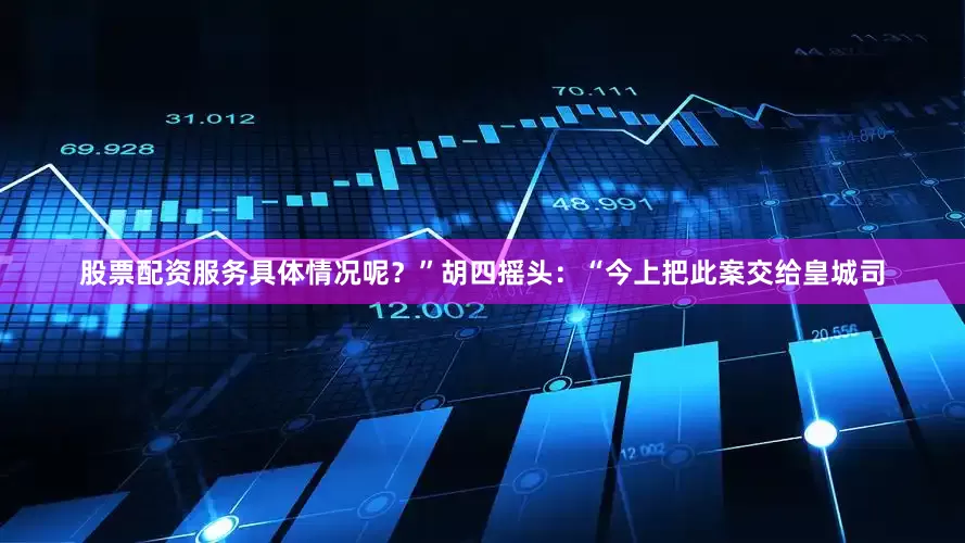 股票配资服务具体情况呢？”胡四摇头：“今上把此案交给皇城司