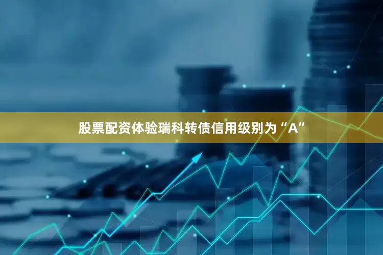 股票配资体验瑞科转债信用级别为“A”