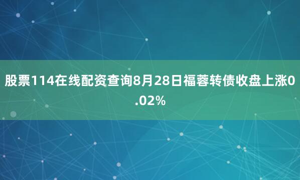 股票114在线配资查询8月28日福蓉转债收盘上涨0.02%