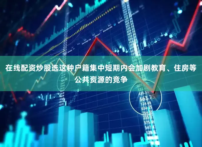 在线配资炒股选这种户籍集中短期内会加剧教育、住房等公共资源的竞争