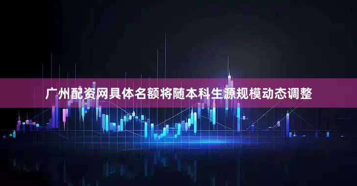 广州配资网具体名额将随本科生源规模动态调整