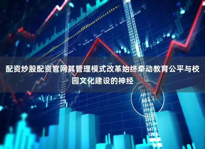 配资炒股配资官网其管理模式改革始终牵动教育公平与校园文化建设的神经