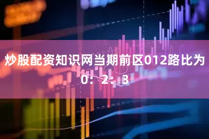 炒股配资知识网当期前区012路比为0：2：3