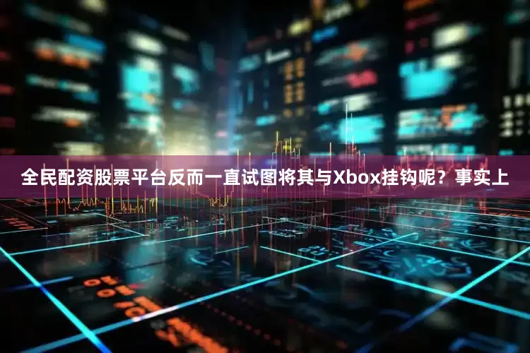 全民配资股票平台反而一直试图将其与Xbox挂钩呢？事实上