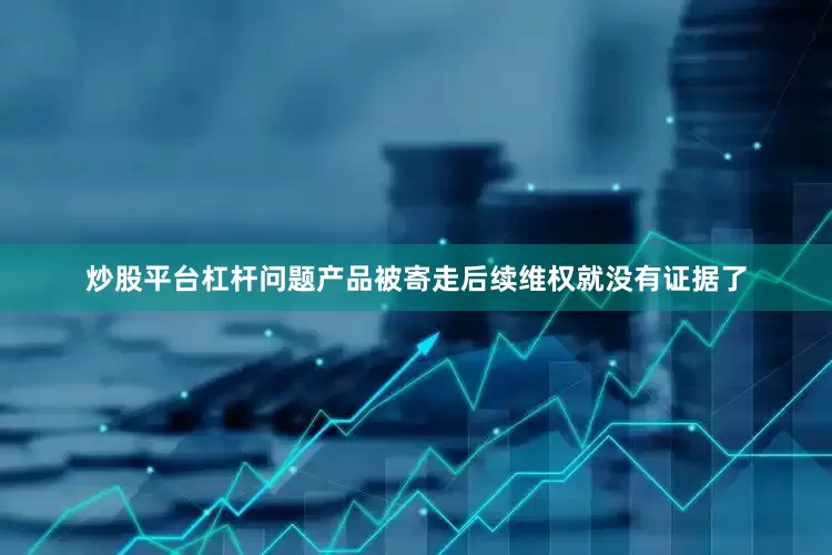 炒股平台杠杆问题产品被寄走后续维权就没有证据了