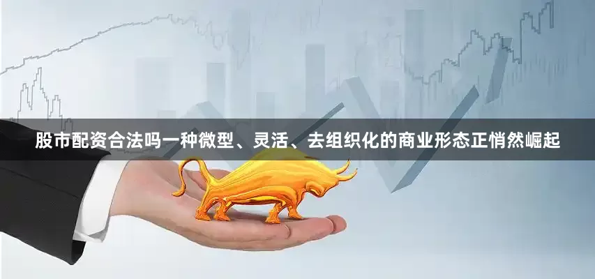 股市配资合法吗一种微型、灵活、去组织化的商业形态正悄然崛起