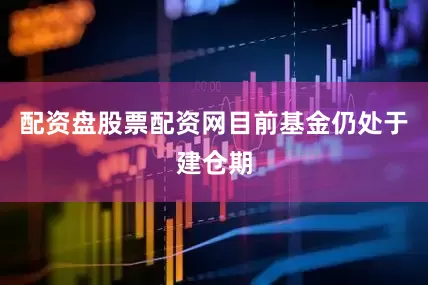 配资盘股票配资网目前基金仍处于建仓期