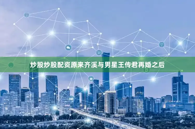 炒股炒股配资原来齐溪与男星王传君再婚之后
