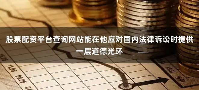 股票配资平台查询网站能在他应对国内法律诉讼时提供一层道德光环