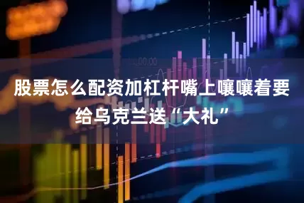 股票怎么配资加杠杆嘴上嚷嚷着要给乌克兰送“大礼”