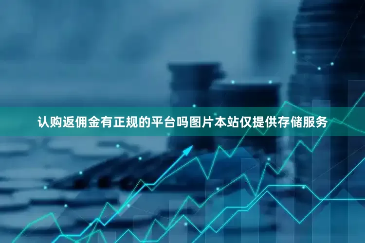 认购返佣金有正规的平台吗图片本站仅提供存储服务