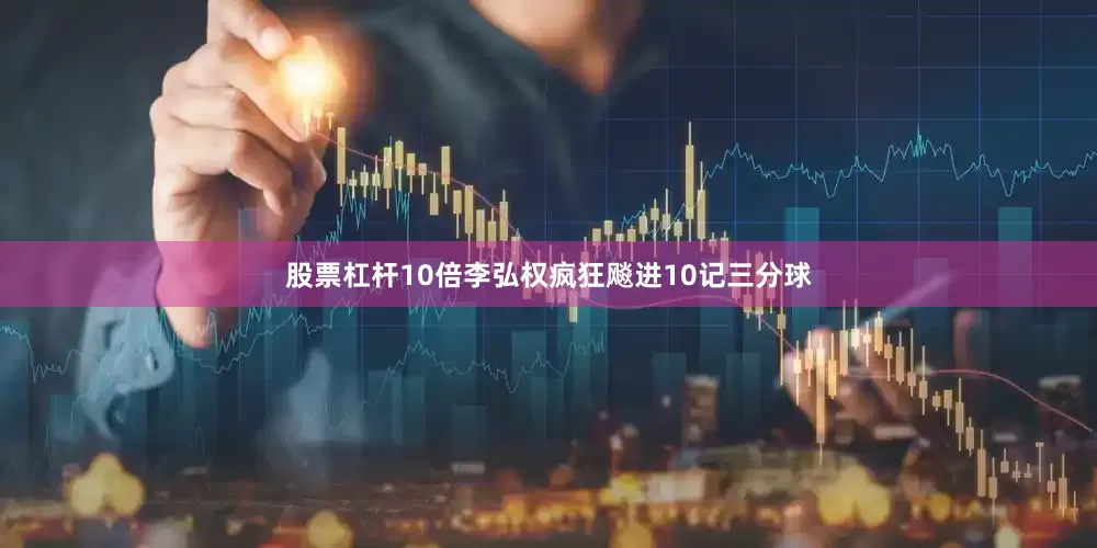 股票杠杆10倍李弘权疯狂飚进10记三分球