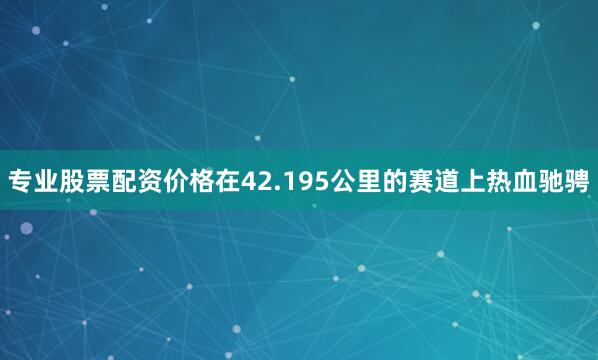 专业股票配资价格在42.195公里的赛道上热血驰骋