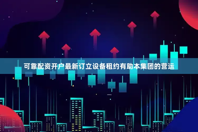 可靠配资开户最新 订立设备租约有助本集团的营运