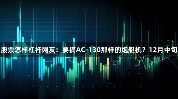 股票怎样杠杆网友：要搞AC-130那样的炮艇机？12月中旬