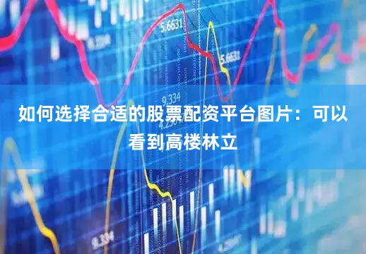 如何选择合适的股票配资平台图片：可以看到高楼林立