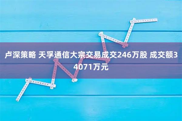卢深策略 天孚通信大宗交易成交246万股 成交额34071万元