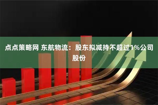 点点策略网 东航物流：股东拟减持不超过1%公司股份