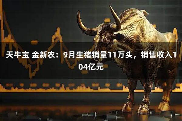 天牛宝 金新农：9月生猪销量11万头，销售收入104亿元