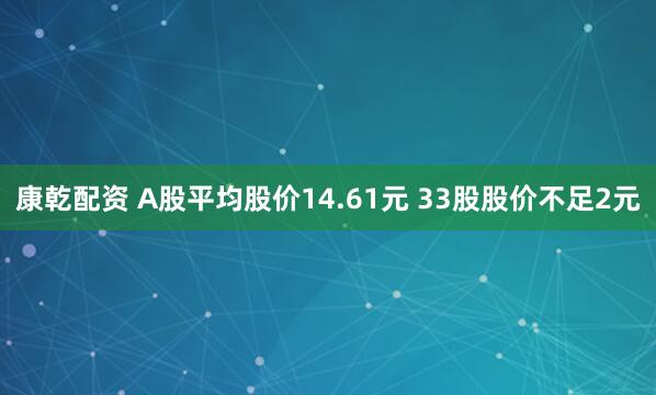 康乾配资 A股平均股价14.61元 33股股价不足2元