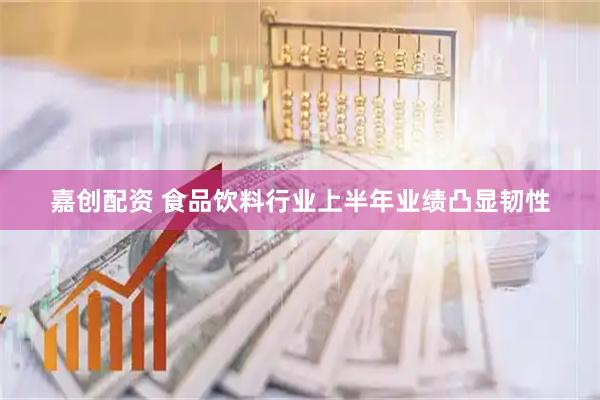 嘉创配资 食品饮料行业上半年业绩凸显韧性