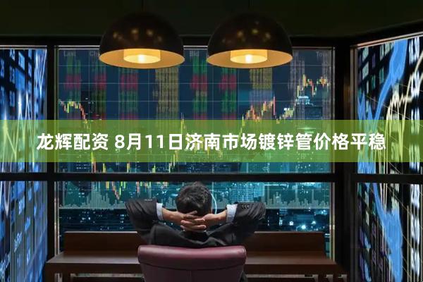 龙辉配资 8月11日济南市场镀锌管价格平稳