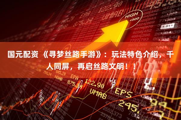国元配资 《寻梦丝路手游》：玩法特色介绍，千人同屏，再启丝路文明！！