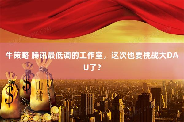 牛策略 腾讯最低调的工作室，这次也要挑战大DAU了？