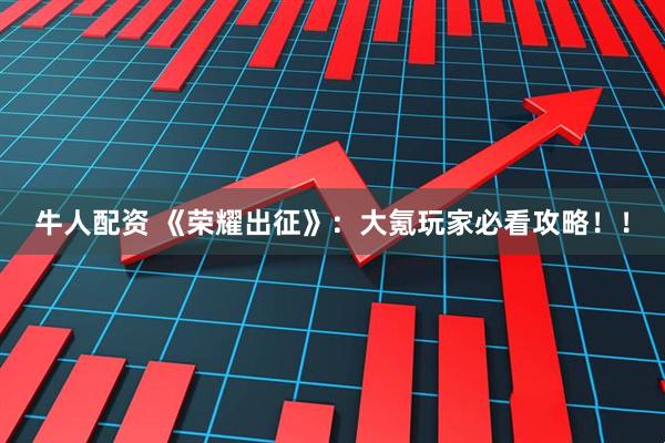 牛人配资 《荣耀出征》：大氪玩家必看攻略！！
