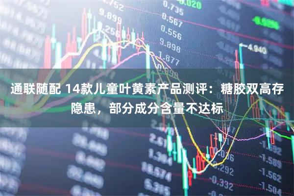 通联随配 14款儿童叶黄素产品测评：糖胶双高存隐患，部分成分含量不达标