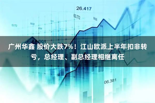 广州华鑫 股价大跌7%！江山欧派上半年扣非转亏，总经理、副总经理相继离任