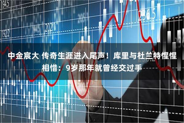 中金宸大 传奇生涯进入尾声！库里与杜兰特惺惺相惜：9岁那年就曾经交过手