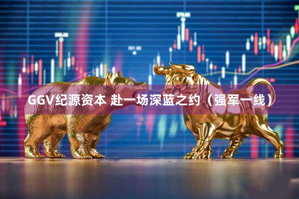 GGV纪源资本 赴一场深蓝之约（强军一线）