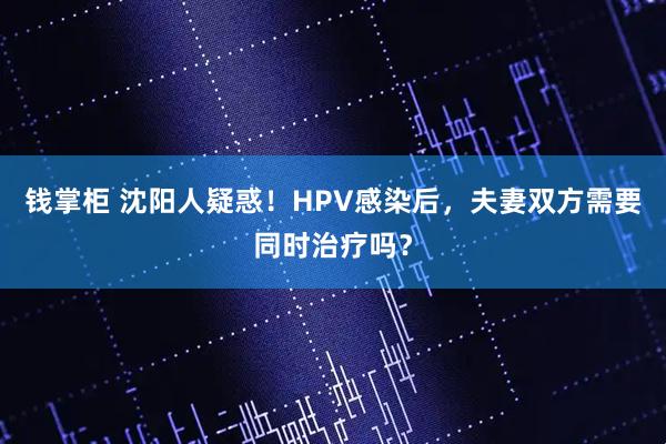 钱掌柜 沈阳人疑惑！HPV感染后，夫妻双方需要同时治疗吗？