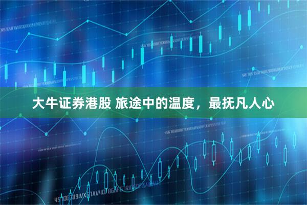 大牛证券港股 旅途中的温度，最抚凡人心