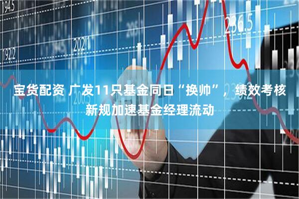 宝货配资 广发11只基金同日“换帅”，绩效考核新规加速基金经理流动