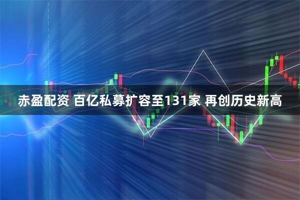 赤盈配资 百亿私募扩容至131家 再创历史新高